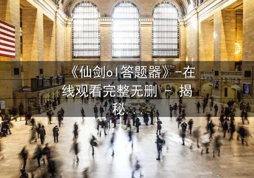 《仙剑ol答题器》-在线观看完整无删 - 揭秘隐藏剧情背后的惊天秘密