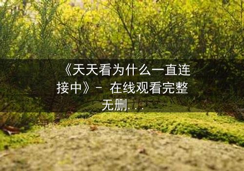 《天天看为什么一直连接中》- 在线观看完整无删 - 当屏幕定格,真相在等待