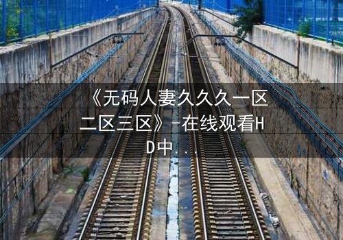 《无码人妻久久久一区二区三区》-在线观看HD中字 - 免费1080P超清完整无删影视大全第3集