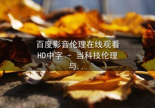 百度影音伦理在线观看HD中字 - 当科技伦理与人性欲望激烈碰撞