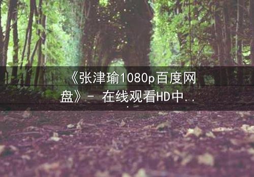 《张津瑜1080p百度网盘》- 在线观看HD中字完整版 - 揭开隐藏的真相与背叛
