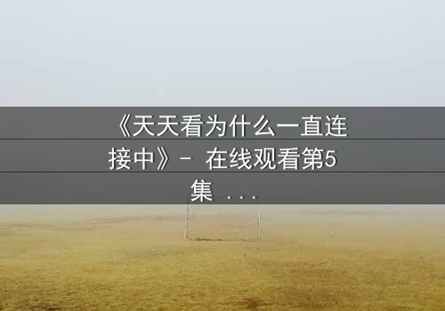 《天天看为什么一直连接中》- 在线观看第5集 - 当网络卡顿揭开人性深渊