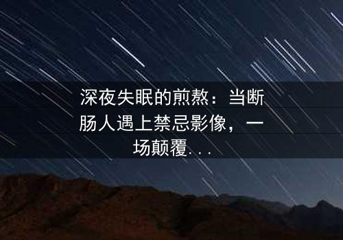 深夜失眠的煎熬:当断肠人遇上禁忌影像,一场颠覆认知的视觉风暴即将引爆!