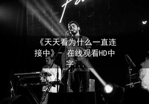 《天天看为什么一直连接中》- 在线观看HD中字完整无删 - 当网络卡顿揭开人性暗面