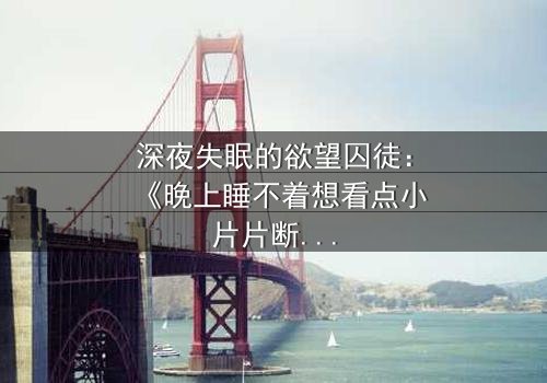 深夜失眠的欲望囚徒:《晚上睡不着想看点小片片断肠人》在线观看 - 当孤独灵魂撞上禁忌影像,谁能逃出这场人性试炼?