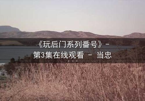 《玩后门系列番号》- 第3集在线观看 - 当忠诚成为最危险的陷阱