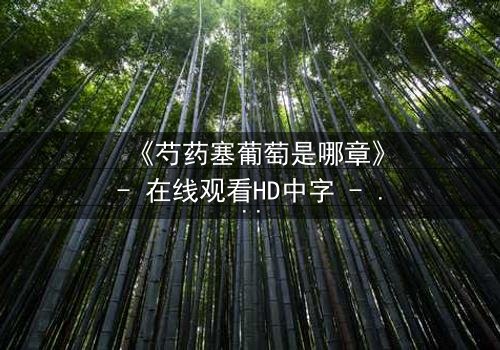 《芍药塞葡萄是哪章》- 在线观看HD中字 - 揭秘宫廷秘闻背后的惊心真相