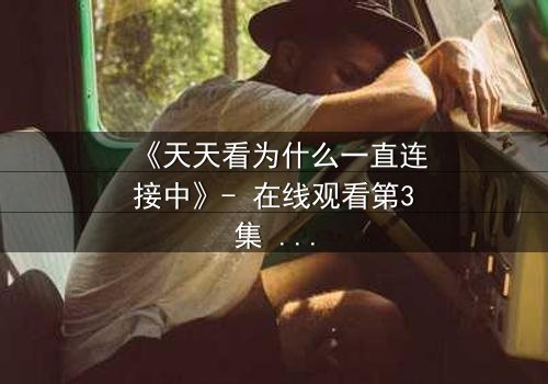 《天天看为什么一直连接中》- 在线观看第3集 - 当网络卡顿揭开人性暗面
