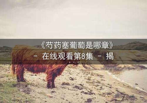 《芍药塞葡萄是哪章》- 在线观看第8集 - 揭开禁忌之恋的隐秘真相