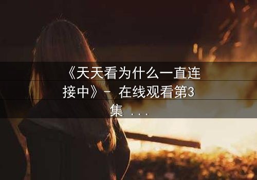 《天天看为什么一直连接中》- 在线观看第3集 - 揭秘网络背后的情感风暴