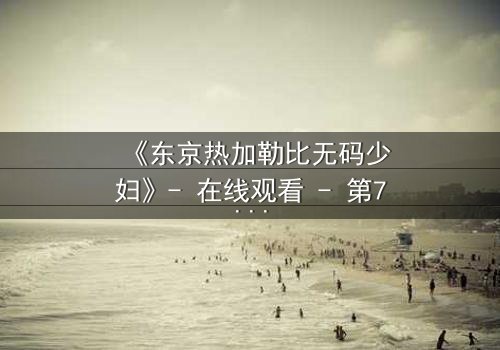 《东京热加勒比无码少妇》- 在线观看 - 第7集免费1080P超清完整无删