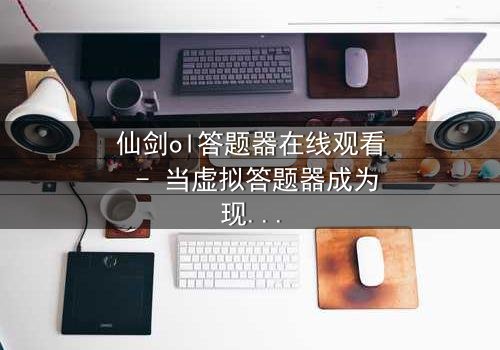 仙剑ol答题器在线观看 - 当虚拟答题器成为现实救命稻草