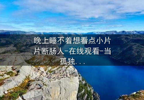 晚上睡不着想看点小片片断肠人-在线观看-当孤独的灵魂遇上破碎的回忆