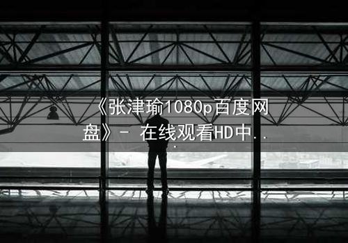 《张津瑜1080p百度网盘》- 在线观看HD中字完整无删 - 揭开隐藏的真相,你敢直面吗?