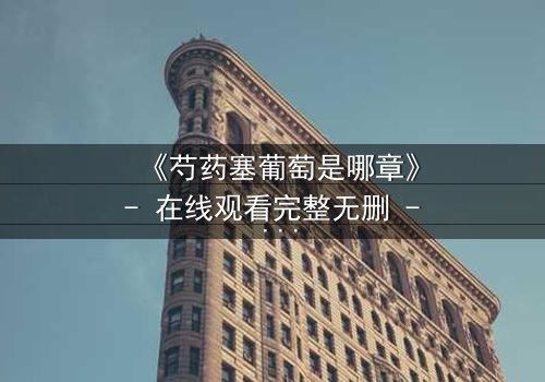 《芍药塞葡萄是哪章》- 在线观看完整无删 - 揭开禁忌之恋的隐秘篇章