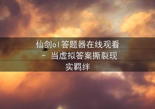 仙剑ol答题器在线观看 - 当虚拟答案撕裂现实羁绊