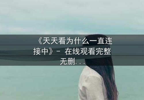 《天天看为什么一直连接中》- 在线观看完整无删 - 当等待成为命运的转折点