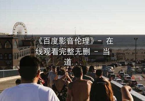 《百度影音伦理》- 在线观看完整无删 - 当道德与欲望交织,谁将主宰命运?