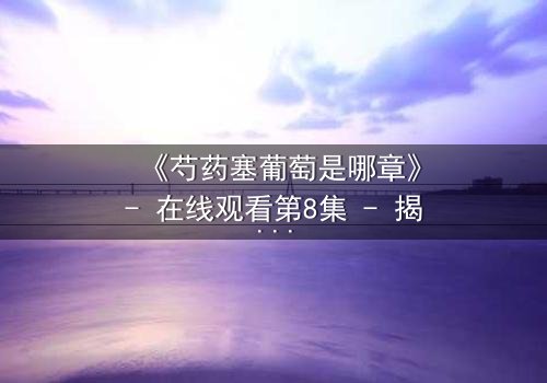 《芍药塞葡萄是哪章》- 在线观看第8集 - 揭开禁忌之恋的隐秘真相