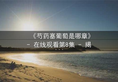 《芍药塞葡萄是哪章》- 在线观看第8集 - 揭秘禁忌之恋的惊心转折