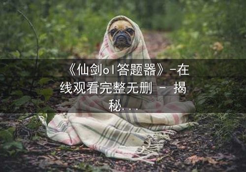 《仙剑ol答题器》-在线观看完整无删 - 揭秘虚拟世界的生死抉择