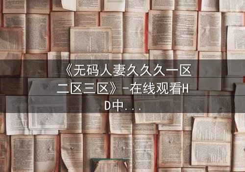 《无码人妻久久久一区二区三区》-在线观看HD中字 - 免费1080P超清完整无删