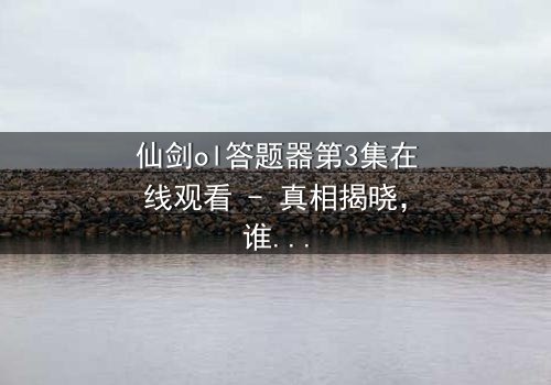 仙剑ol答题器第3集在线观看 - 真相揭晓,谁将改写命运?