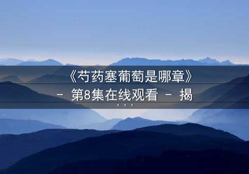 《芍药塞葡萄是哪章》- 第8集在线观看 - 揭开禁忌之恋的惊天秘密