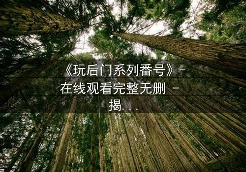 《玩后门系列番号》- 在线观看完整无删 - 揭开禁忌之门背后的秘密