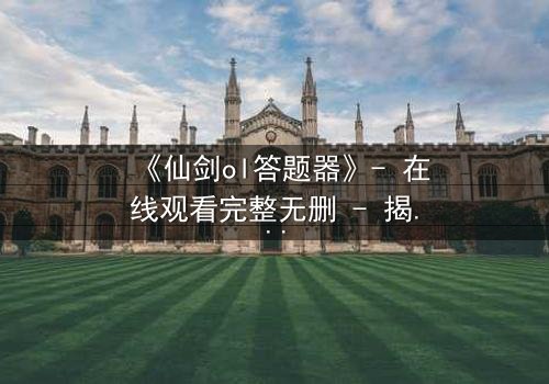 《仙剑ol答题器》- 在线观看完整无删 - 揭秘虚拟世界的生死抉择