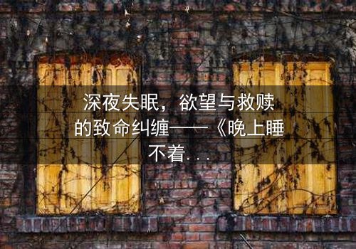 深夜失眠,欲望与救赎的致命纠缠——《晚上睡不着想看点小片片断肠人》在线观看-当禁忌成为唯一的慰藉