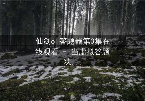 仙剑ol答题器第3集在线观看 - 当虚拟答题决定现实生死