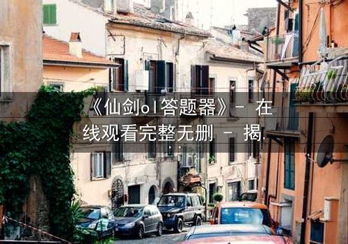 《仙剑ol答题器》- 在线观看完整无删 - 揭秘虚拟世界的生死抉择