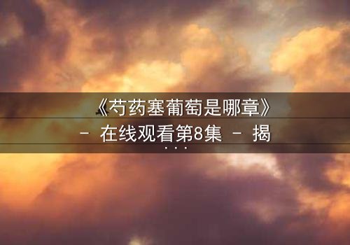 《芍药塞葡萄是哪章》- 在线观看第8集 - 揭开禁忌之恋的惊天秘密