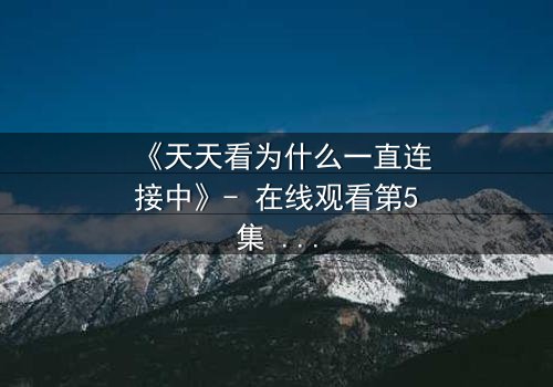《天天看为什么一直连接中》- 在线观看第5集 - 揭秘网络背后的致命陷阱