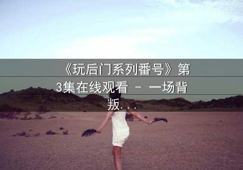 《玩后门系列番号》第3集在线观看 - 一场背叛与救赎的终极考验