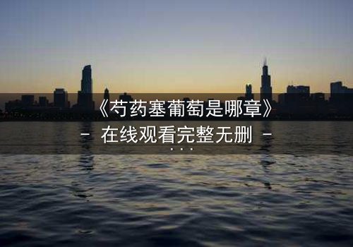 《芍药塞葡萄是哪章》- 在线观看完整无删 - 揭秘禁忌之恋的惊心转折