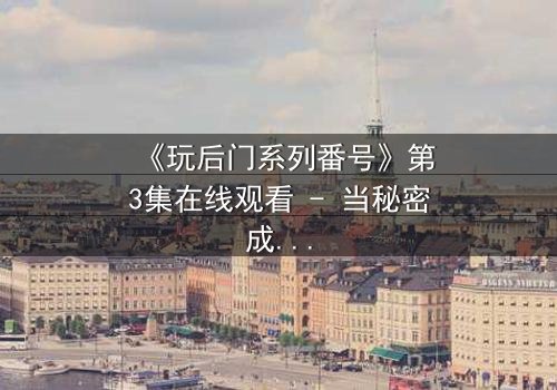 《玩后门系列番号》第3集在线观看 - 当秘密成为生存的唯一筹码