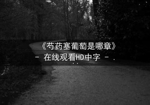 《芍药塞葡萄是哪章》- 在线观看HD中字 - 揭开禁忌之恋的隐秘篇章