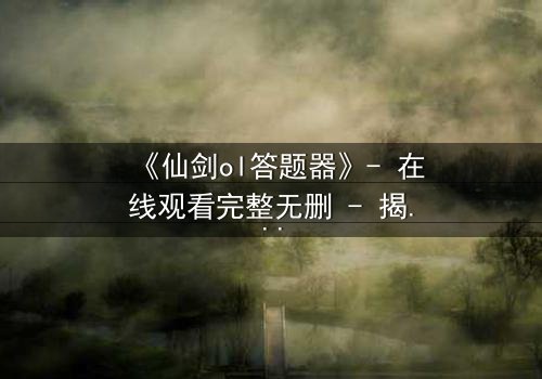 《仙剑ol答题器》- 在线观看完整无删 - 揭秘虚拟世界的生死抉择