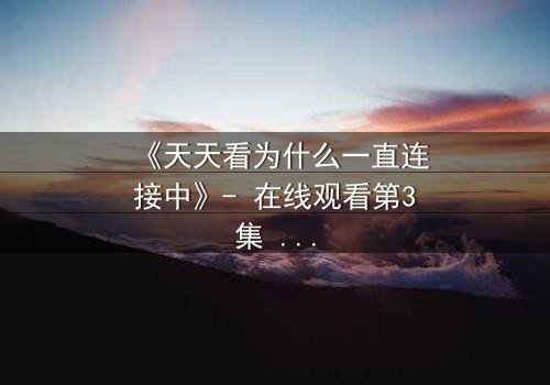 《天天看为什么一直连接中》- 在线观看第3集 - 当网络卡顿揭开人性深渊