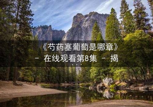 《芍药塞葡萄是哪章》- 在线观看第8集 - 揭秘禁忌之恋的隐秘代价