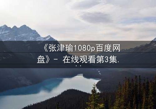 《张津瑜1080p百度网盘》- 在线观看第3集 - 揭开隐藏的真相,你敢面对吗?