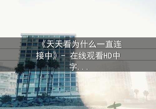 《天天看为什么一直连接中》- 在线观看HD中字完整无删版 - 当连接中断,真相浮出水面