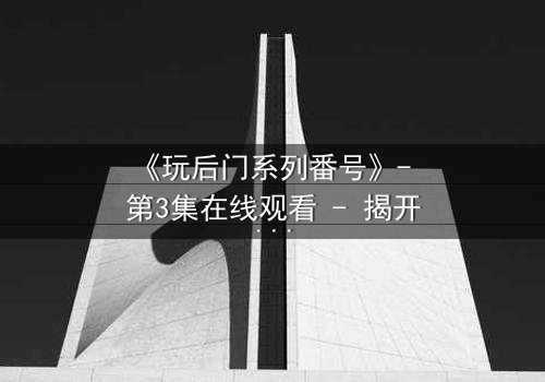 《玩后门系列番号》- 第3集在线观看 - 揭开隐藏的真相,你敢直面吗?