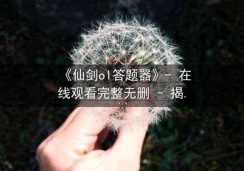 《仙剑ol答题器》- 在线观看完整无删 - 揭秘虚拟世界的生死抉择