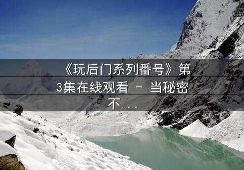 《玩后门系列番号》第3集在线观看 - 当秘密不再是秘密,谁能全身而退?