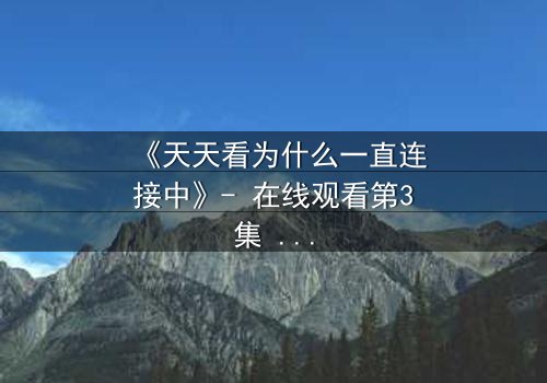《天天看为什么一直连接中》- 在线观看第3集 - 当网络故障揭开人性谜团