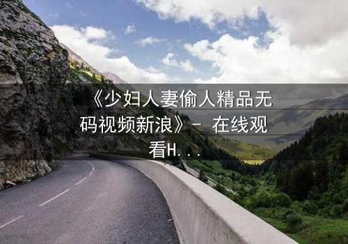 《少妇人妻偷人精品无码视频新浪》- 在线观看HD中字 - 免费1080P超清完整无删影视大全第3集