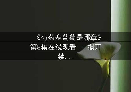 《芍药塞葡萄是哪章》第8集在线观看 - 揭开禁忌之恋的隐秘篇章